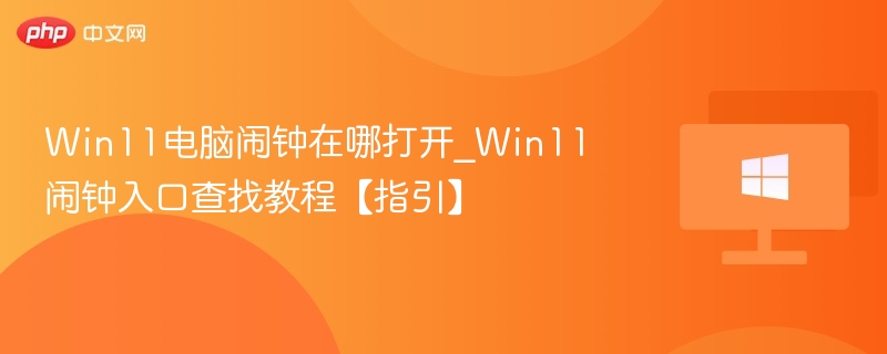 Win11电脑闹钟在哪打开_Win11闹钟入口查找教程【指引】