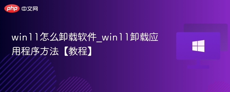 Win11卸载软件教程及技巧