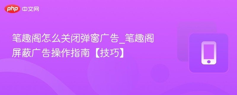 笔趣阁关闭弹窗广告技巧分享