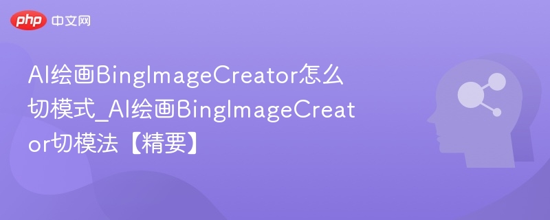AI绘画BingImageCreator怎么切模式_AI绘画BingImageCreator切模法【精要】