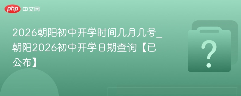 2026朝阳初中开学时间几月几号_朝阳2026初中开学日期查询【已公布】