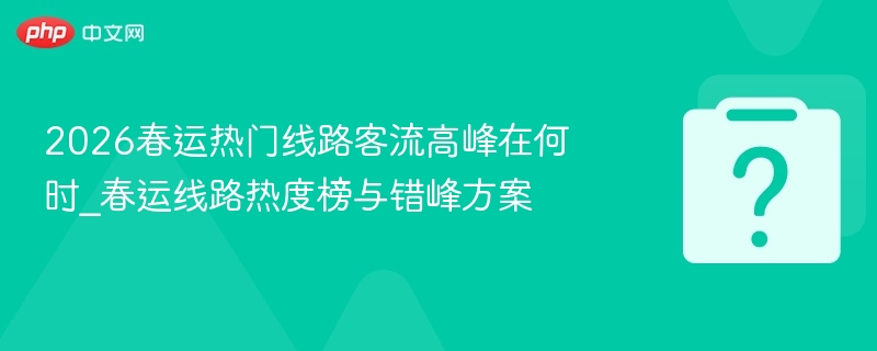 2026春运热门线路客流高峰时间
