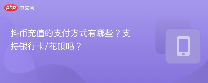 抖币充值的支付方式有哪些?支持银行卡/花呗吗?