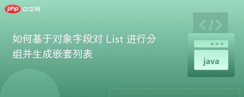 如何基于对象字段对 List 进行分组并生成嵌套列表
