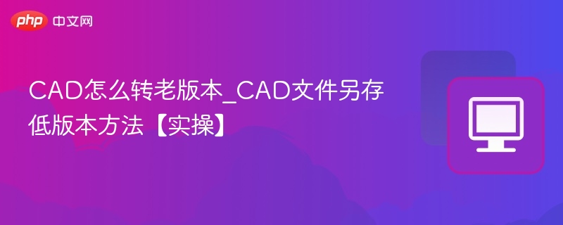 CAD怎么转老版本_CAD文件另存低版本方法【实操】