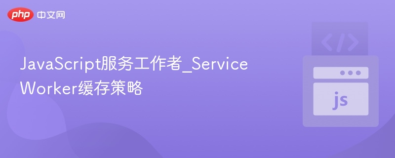 JavaScript Service Worker 缓存策略解析