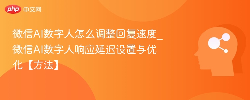 微信AI数字人怎么调整回复速度_微信AI数字人响应延迟设置与优化【方法】