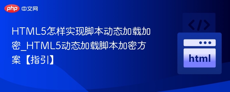 HTML5怎样实现脚本动态加载加密_HTML5动态加载脚本加密方案【指引】