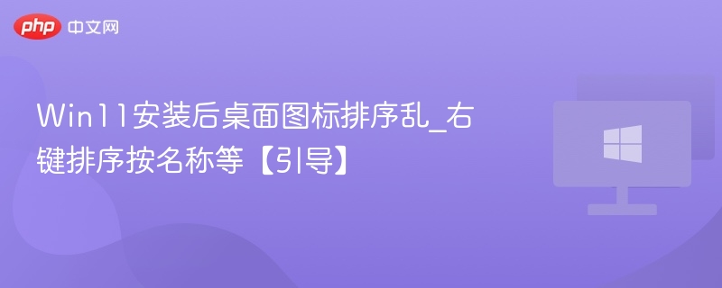 Win11安装后桌面图标排序乱_右键排序按名称等【引导】