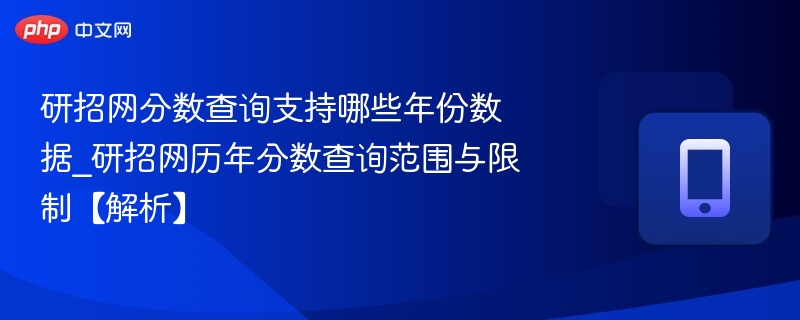 研招网分数查询支持哪些年份数据_研招网历年分数查询范围与限制【解析】