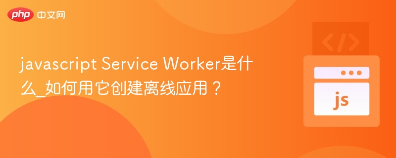 ServiceWorker是什么？如何实现离线应用？