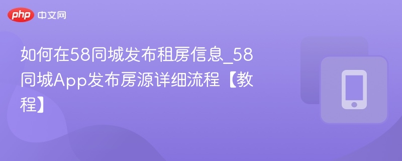 如何在58同城发布租房信息_58同城App发布房源详细流程【教程】