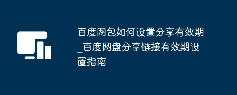 百度网包如何设置分享有效期_百度网盘分享链接有效期设置指南