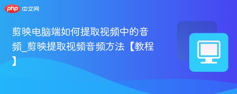 剪映电脑端如何提取视频中的音频_剪映提取视频音频方法【教程】