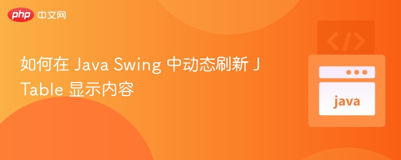 如何在 Java Swing 中动态刷新 JTable 显示内容
