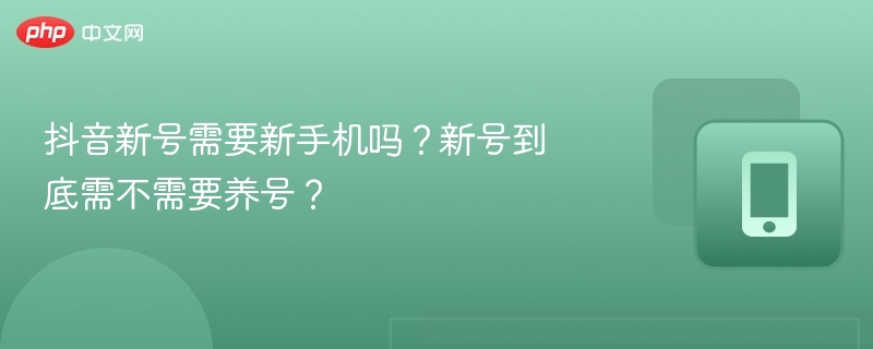 抖音新号需要新手机吗？新号到底需不需要养号？