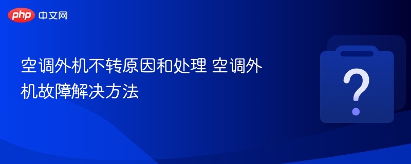 空调外机不转原因和处理 空调外机故障解决方法