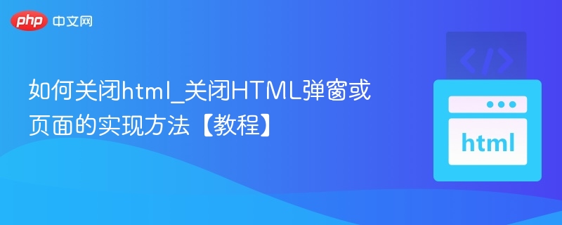 如何关闭html_关闭HTML弹窗或页面的实现方法【教程】