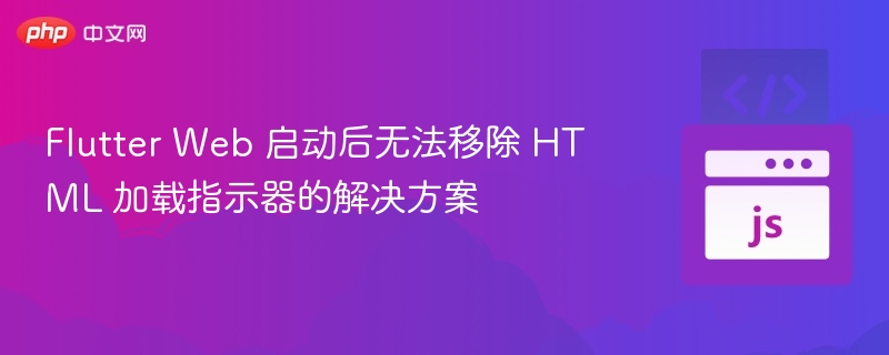 Flutter Web 启动后无法移除 HTML 加载指示器的解决方案