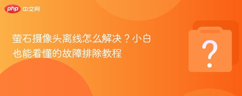萤石摄像头离线问题解决全攻略