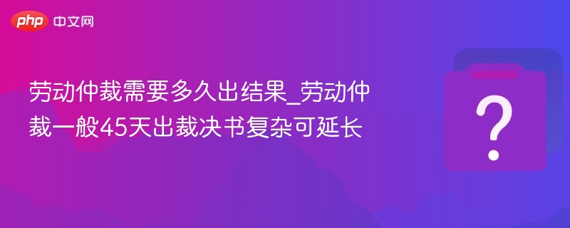劳动仲裁需要多久出结果_劳动仲裁一般45天出裁决书复杂可延长