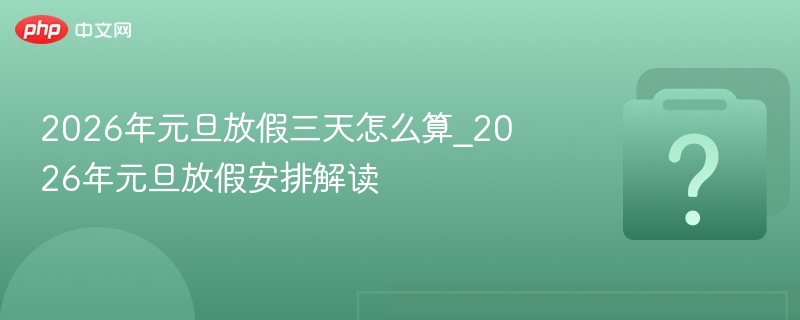 2026年元旦放假三天怎么算_2026年元旦放假安排解读