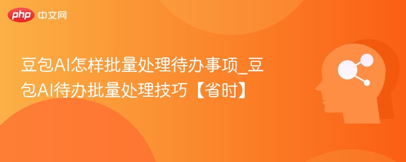 豆包AI怎样批量处理待办事项_豆包AI待办批量处理技巧【省时】