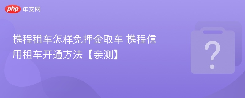 携程租车免押金攻略：信用租车怎么开通