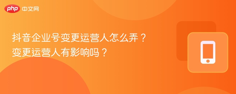 抖音企业号变更运营人怎么弄?变更运营人有影响吗?