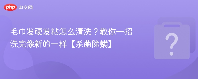 毛巾发硬发粘怎么清洗?教你一招洗完像新的一样【杀菌除螨】