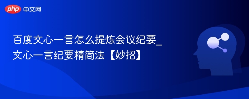 百度文心一言怎么提炼会议纪要_文心一言纪要精简法【妙招】
