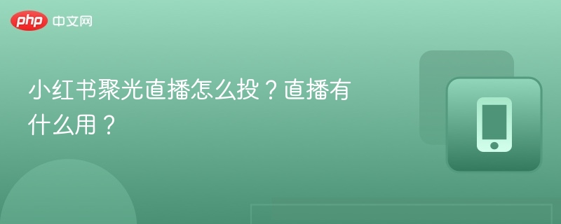 小红书聚光直播怎么投？直播有什么用？