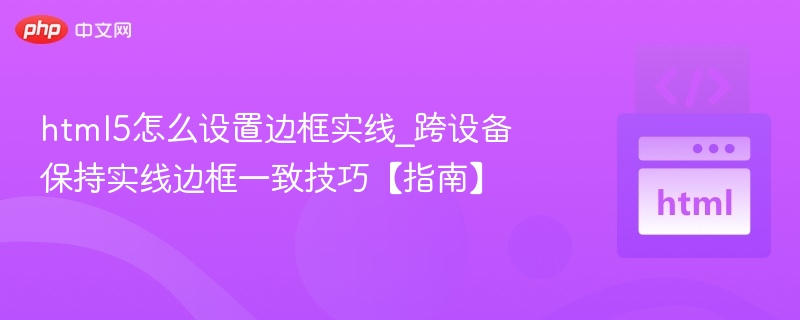 html5怎么设置边框实线_跨设备保持实线边框一致技巧【指南】