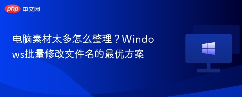 电脑素材太多怎么整理？Windows批量修改文件名的最优方案
