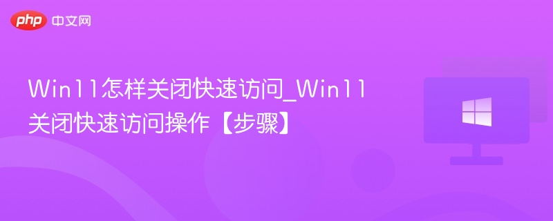 Win11快速访问怎么关闭详解