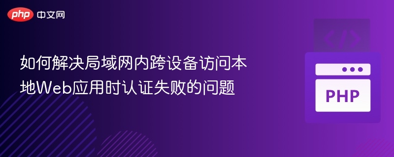 如何解决局域网内跨设备访问本地Web应用时认证失败的问题