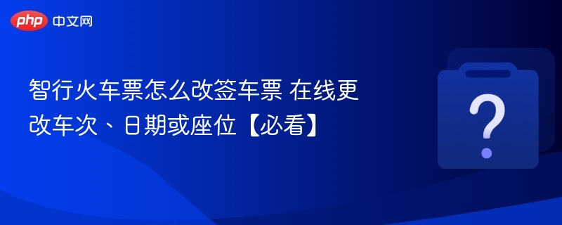 智行火车票怎么改签车票 在线更改车次、日期或座位【必看】