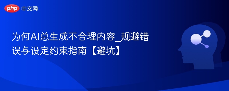 为何AI总生成不合理内容_规避错误与设定约束指南【避坑】