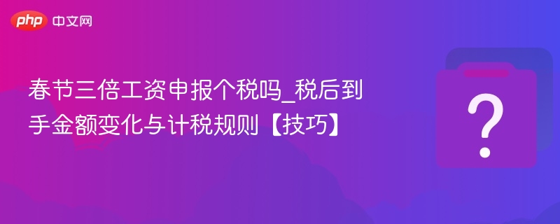 春节三倍工资是否征税？个税影响详解