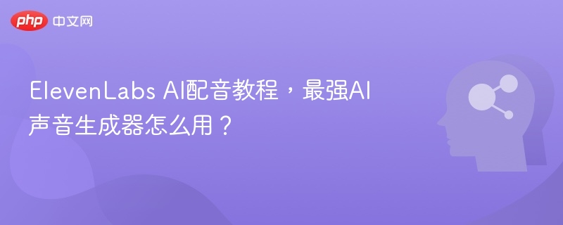 ElevenLabs配音教程，声音生成器使用指南