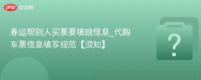 春运帮别人买票要填啥信息_代购车票信息填写规范【须知】