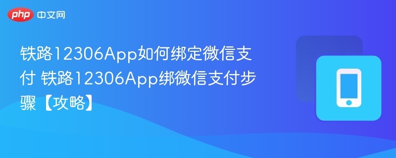 铁路12306App如何绑定微信支付 铁路12306App绑微信支付步骤【攻略】