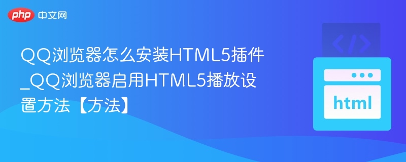 QQ浏览器怎么安装HTML5插件_QQ浏览器启用HTML5播放设置方法【方法】