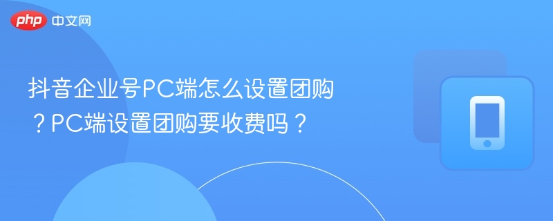 抖音企业号PC端怎么设置团购？PC端设置团购要收费吗？