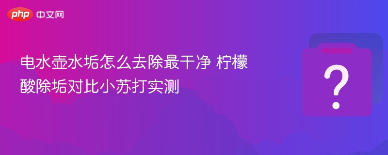 电水壶水垢怎么去除最干净 柠檬酸除垢对比小苏打实测