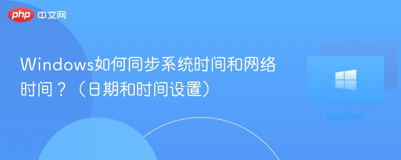 Windows如何同步系统时间和网络时间？（日期和时间设置）