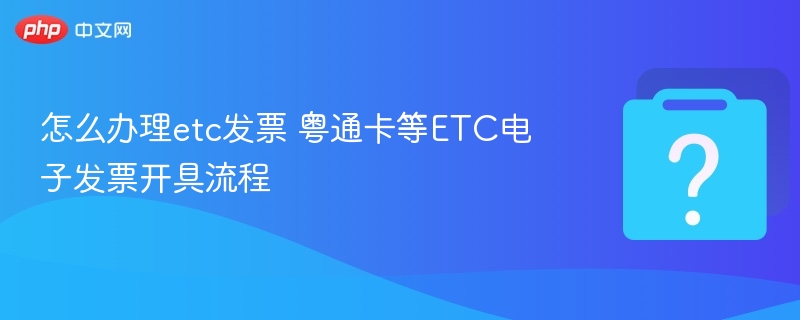 怎么办理etc发票 粤通卡等ETC电子发票开具流程