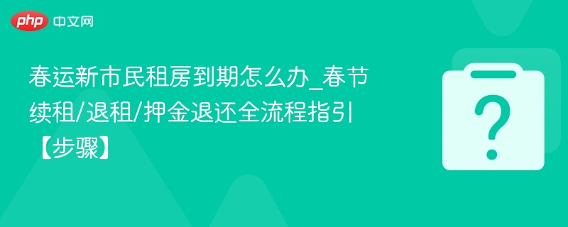 春运期间租房到期如何处理？续租退租全攻略