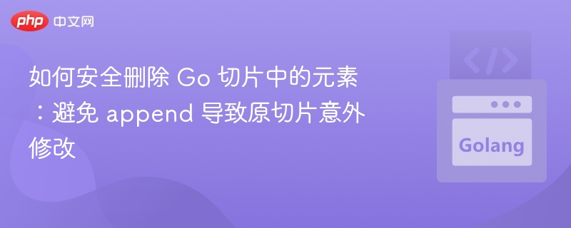 如何安全删除 Go 切片中的元素:避免 append 导致原切片意外修改