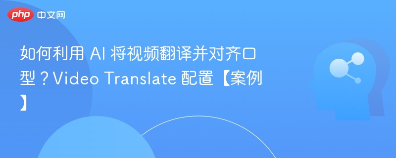 如何利用 AI 将视频翻译并对齐口型？Video Translate 配置【案例】